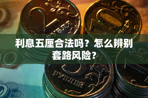 武汉利息五厘合法吗?怎么辨别套路风险? 武汉利息五厘合法吗?怎么辨别套路风险?